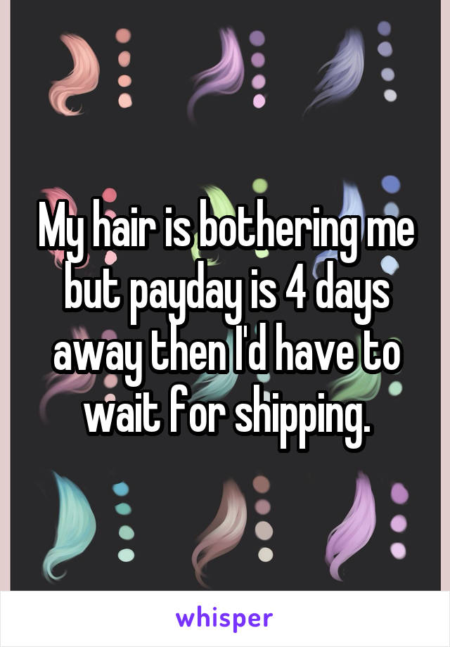 My hair is bothering me but payday is 4 days away then I'd have to wait for shipping.