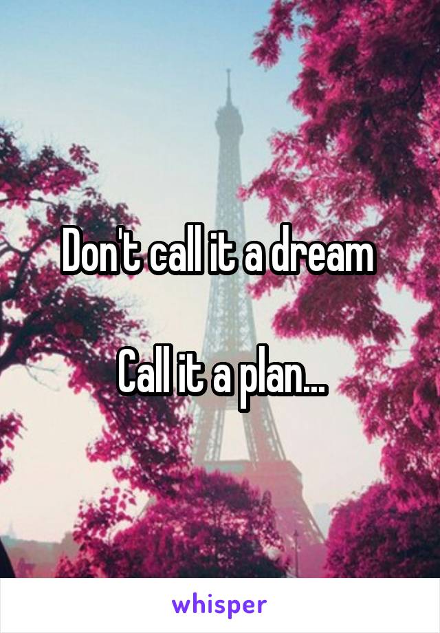 Don't call it a dream 

Call it a plan...