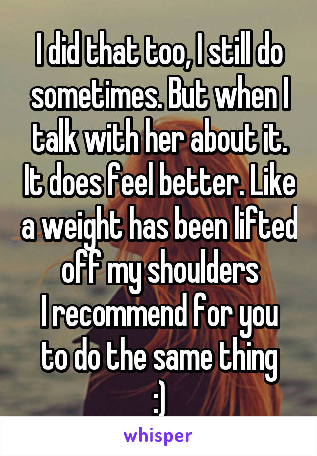 I did that too, I still do sometimes. But when I talk with her about it. It does feel better. Like a weight has been lifted off my shoulders
I recommend for you to do the same thing
:)