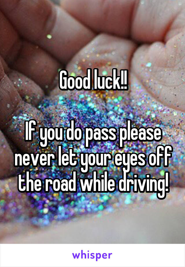 Good luck!!

If you do pass please never let your eyes off the road while driving!