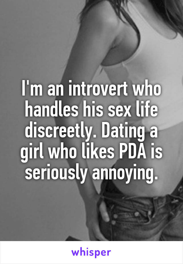 I'm an introvert who handles his sex life discreetly. Dating a girl who likes PDA is seriously annoying.
