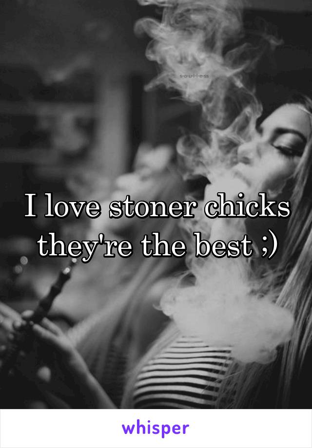 I love stoner chicks they're the best ;)