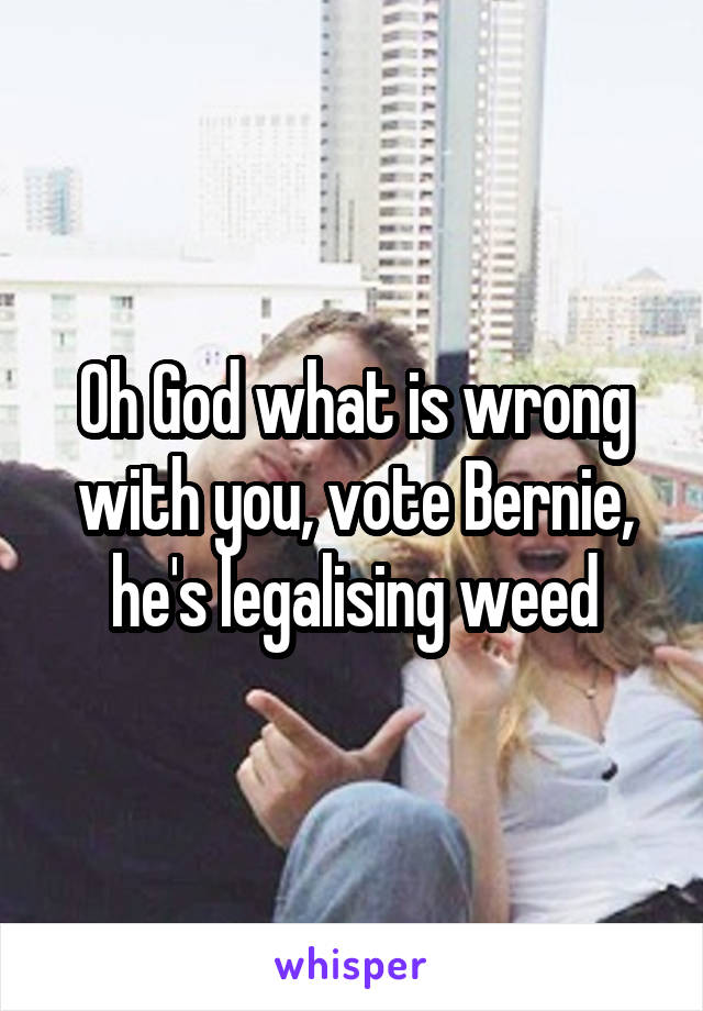 Oh God what is wrong with you, vote Bernie, he's legalising weed