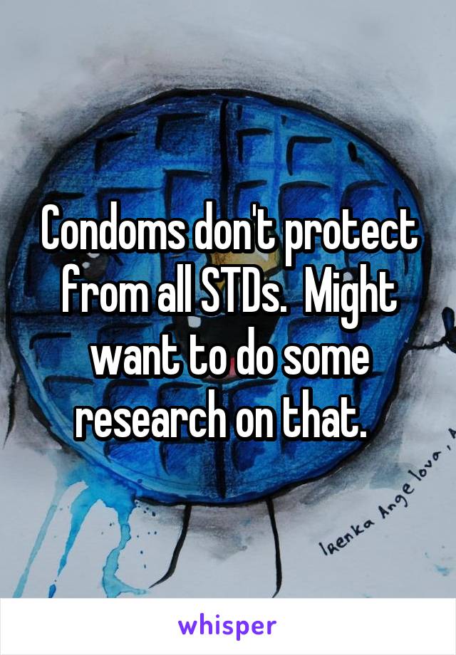 Condoms don't protect from all STDs.  Might want to do some research on that.  