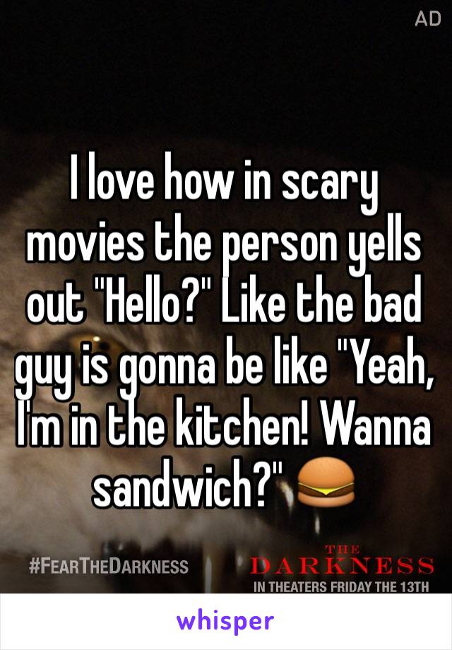 I love how in scary movies the person yells out "Hello?" Like the bad guy is gonna be like "Yeah, I'm in the kitchen! Wanna sandwich?" 🍔