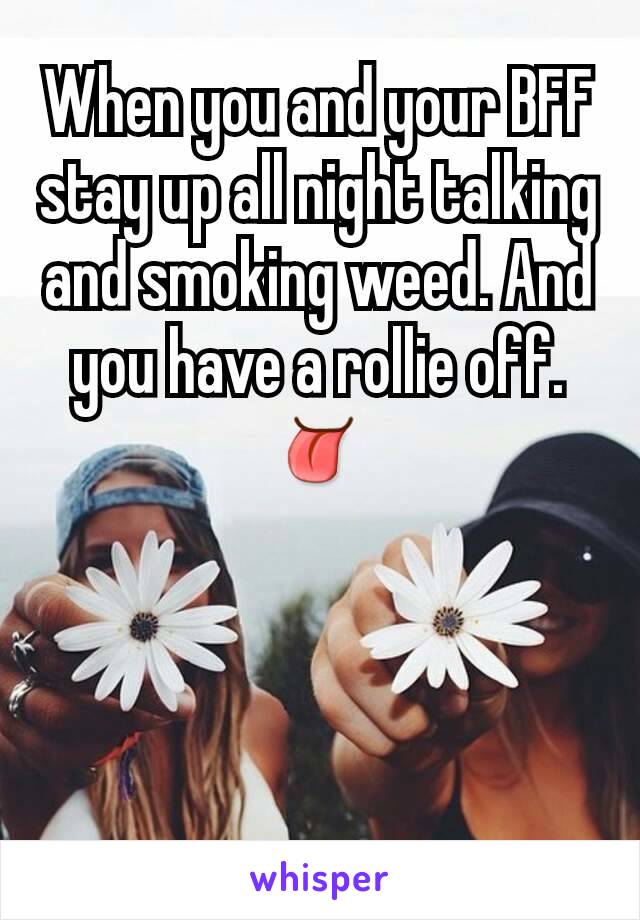 When you and your BFF stay up all night talking and smoking weed. And you have a rollie off.
👅