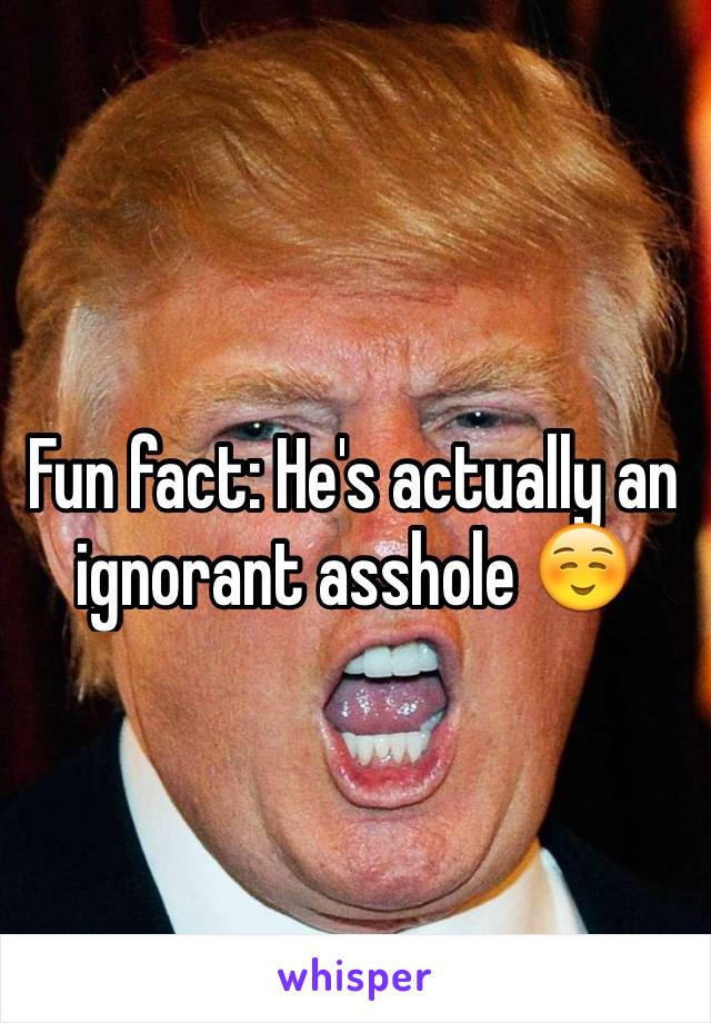 Fun fact: He's actually an ignorant asshole ☺️