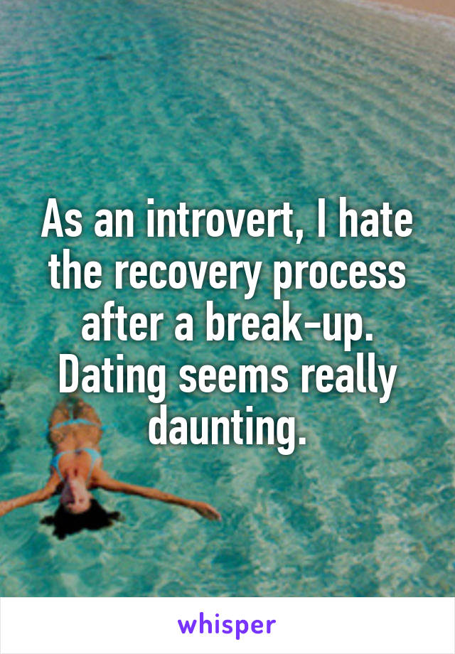 As an introvert, I hate the recovery process after a break-up. Dating seems really daunting.