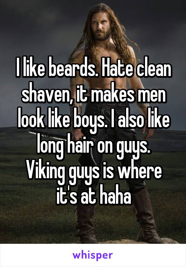 I like beards. Hate clean shaven, it makes men look like boys. I also like long hair on guys.
Viking guys is where it's at haha