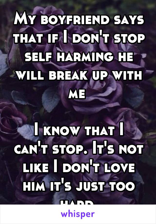 My boyfriend says that if I don't stop self harming he will break up with me 

I know that I can't stop. It's not like I don't love him it's just too hard 