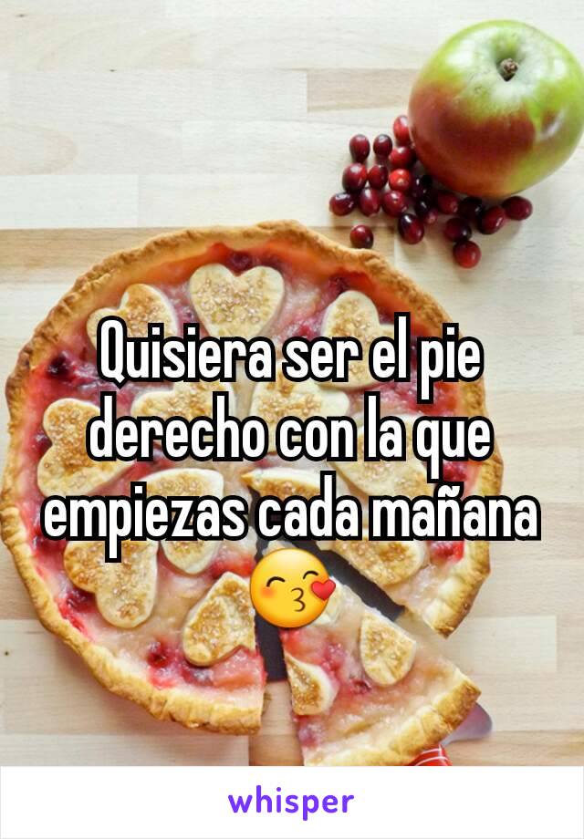 Quisiera ser el pie derecho con la que empiezas cada mañana 😙