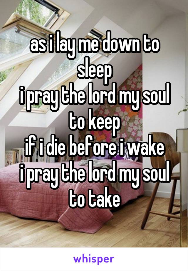 as i lay me down to sleep
i pray the lord my soul to keep
if i die before i wake
i pray the lord my soul to take
