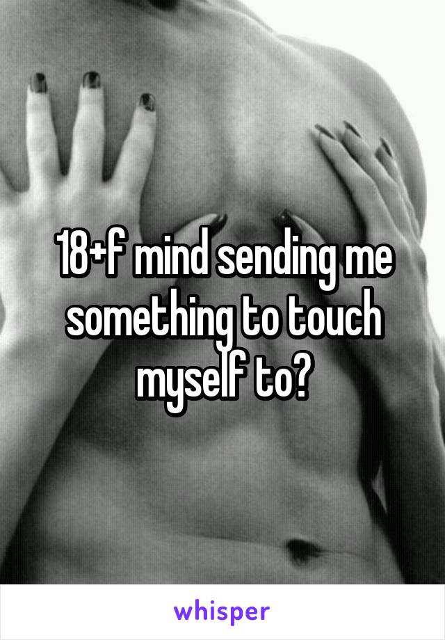 18+f mind sending me something to touch myself to?