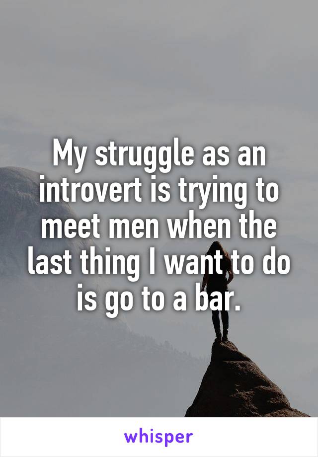 My struggle as an introvert is trying to meet men when the last thing I want to do is go to a bar.