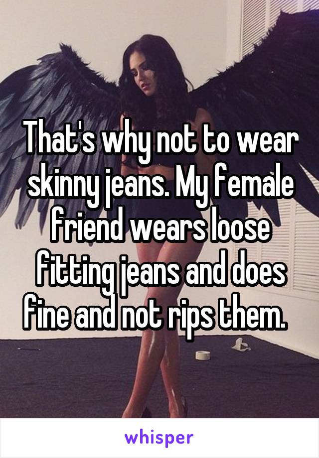 That's why not to wear skinny jeans. My female friend wears loose fitting jeans and does fine and not rips them.  