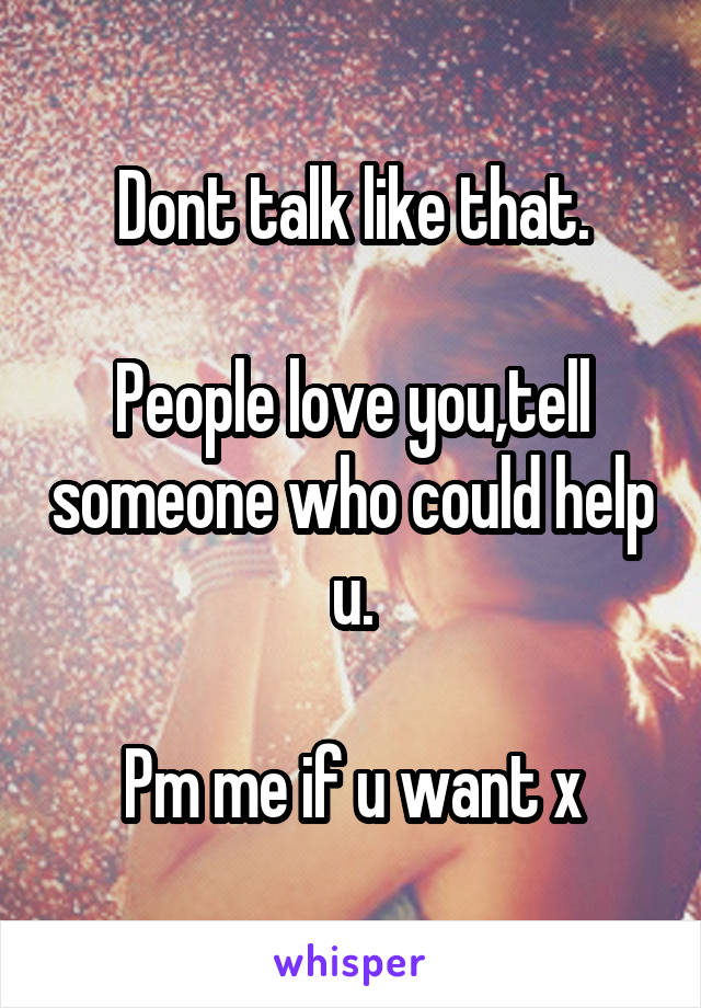 Dont talk like that.

People love you,tell someone who could help u.

Pm me if u want x