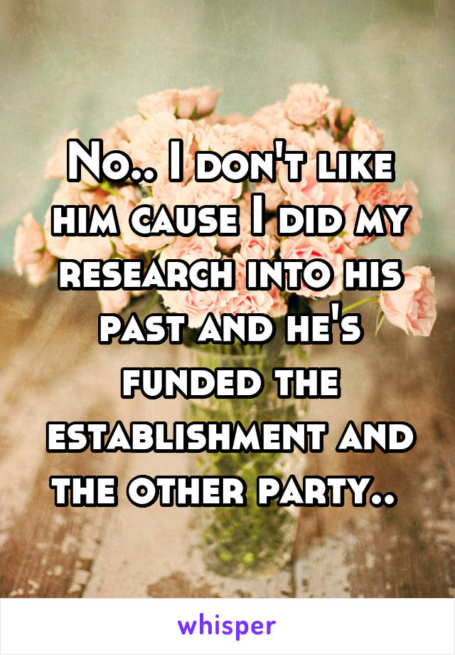 No.. I don't like him cause I did my research into his past and he's funded the establishment and the other party.. 