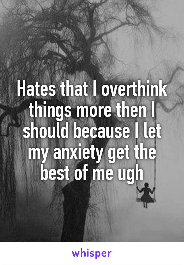 Hates that I overthink things more then I should because I let my anxiety get the best of me ugh