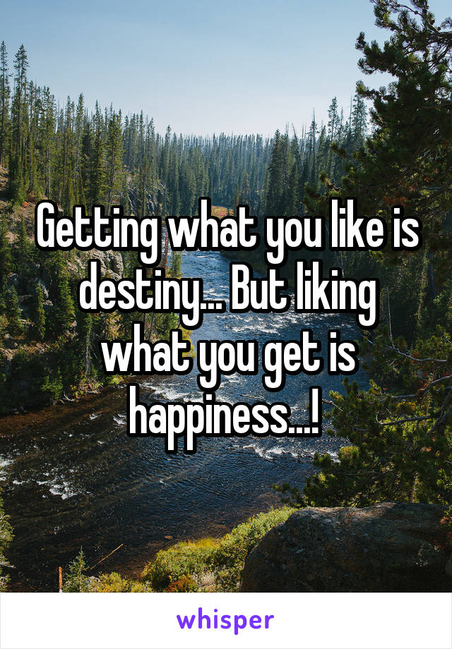 Getting what you like is destiny... But liking what you get is happiness...! 