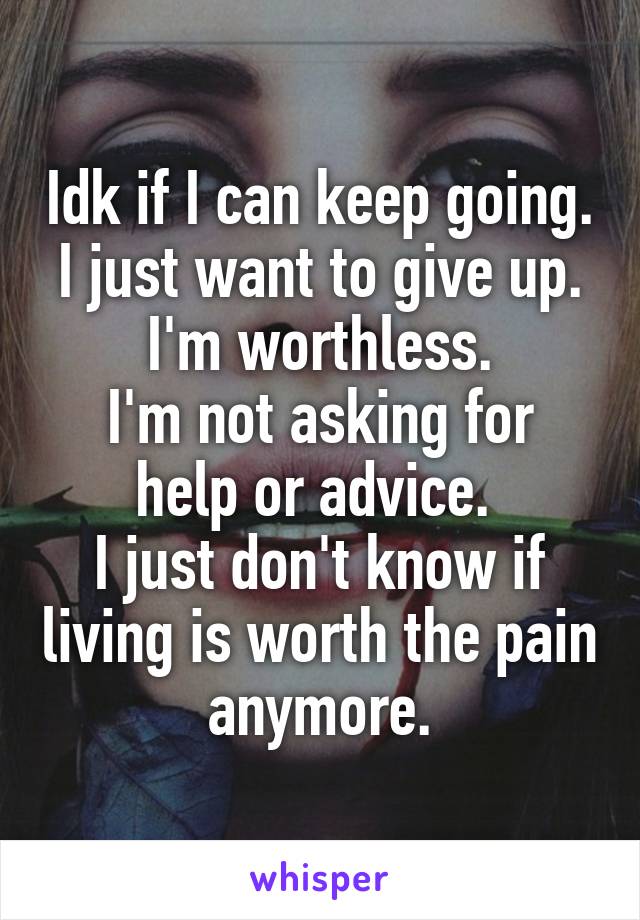 Idk if I can keep going.
I just want to give up.
I'm worthless.
I'm not asking for help or advice. 
I just don't know if living is worth the pain anymore.