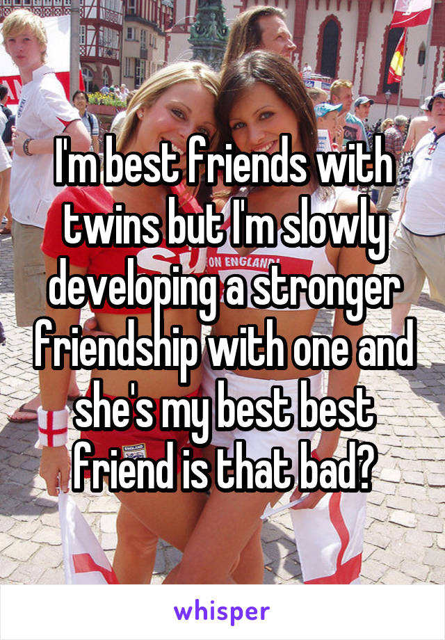 I'm best friends with twins but I'm slowly developing a stronger friendship with one and she's my best best friend is that bad?