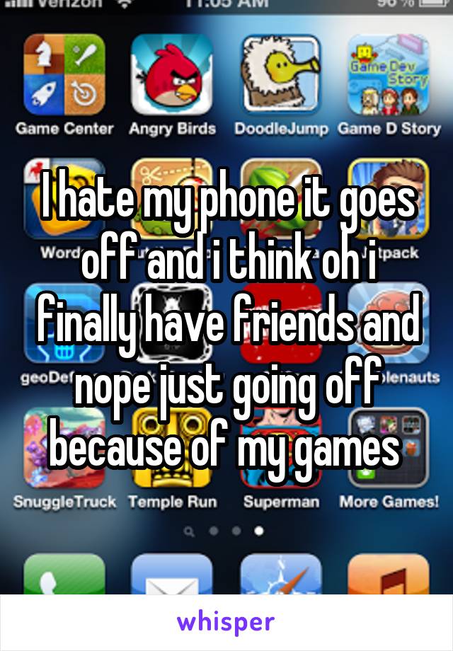 I hate my phone it goes off and i think oh i finally have friends and nope just going off because of my games 