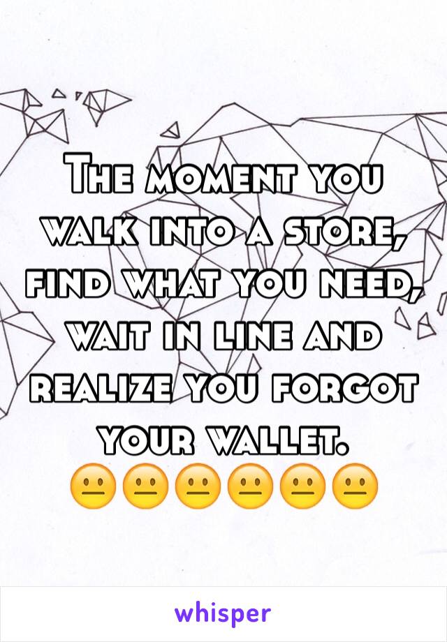 The moment you walk into a store, find what you need, wait in line and realize you forgot your wallet. 
😐😐😐😐😐😐