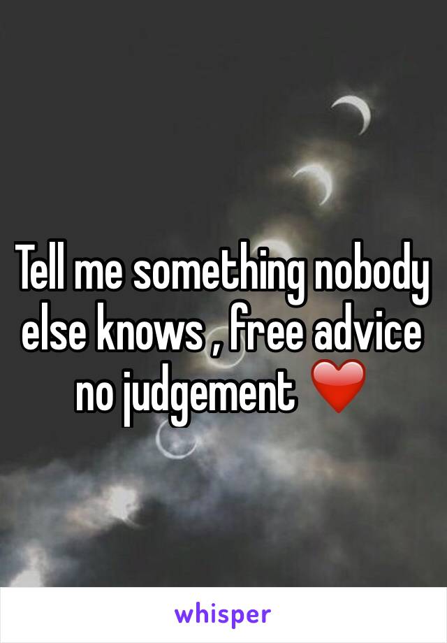 Tell me something nobody else knows , free advice no judgement ❤️