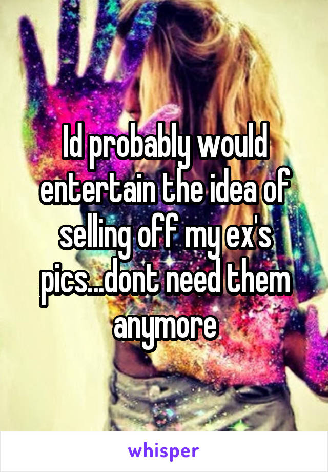 Id probably would entertain the idea of selling off my ex's pics...dont need them anymore