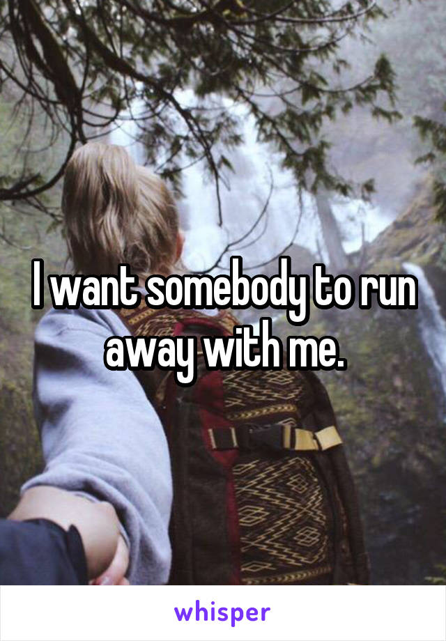 I want somebody to run away with me.