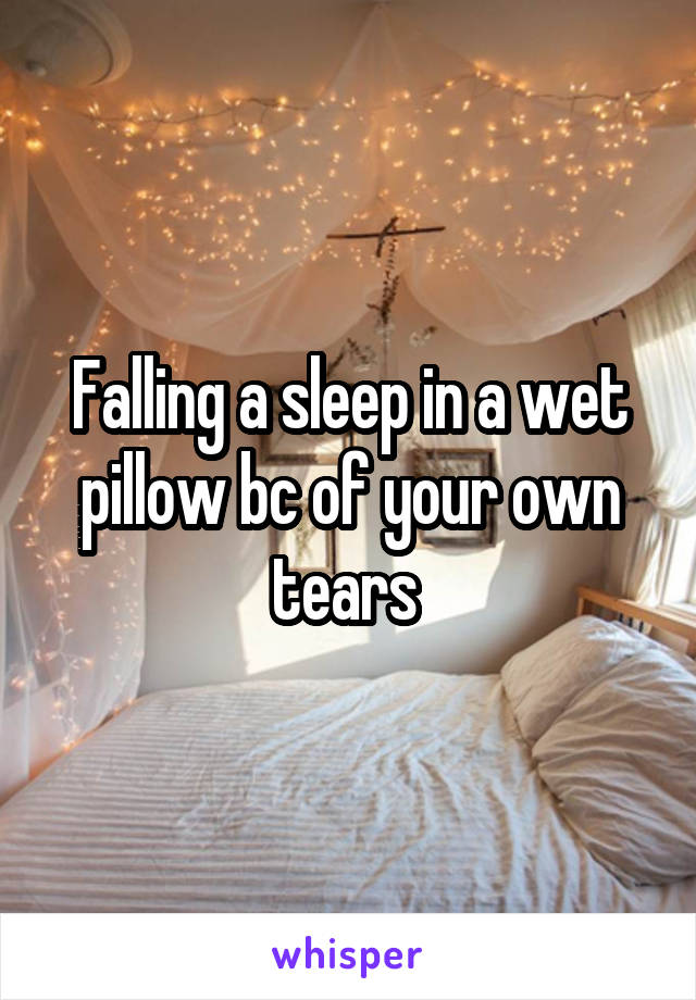 Falling a sleep in a wet pillow bc of your own tears 