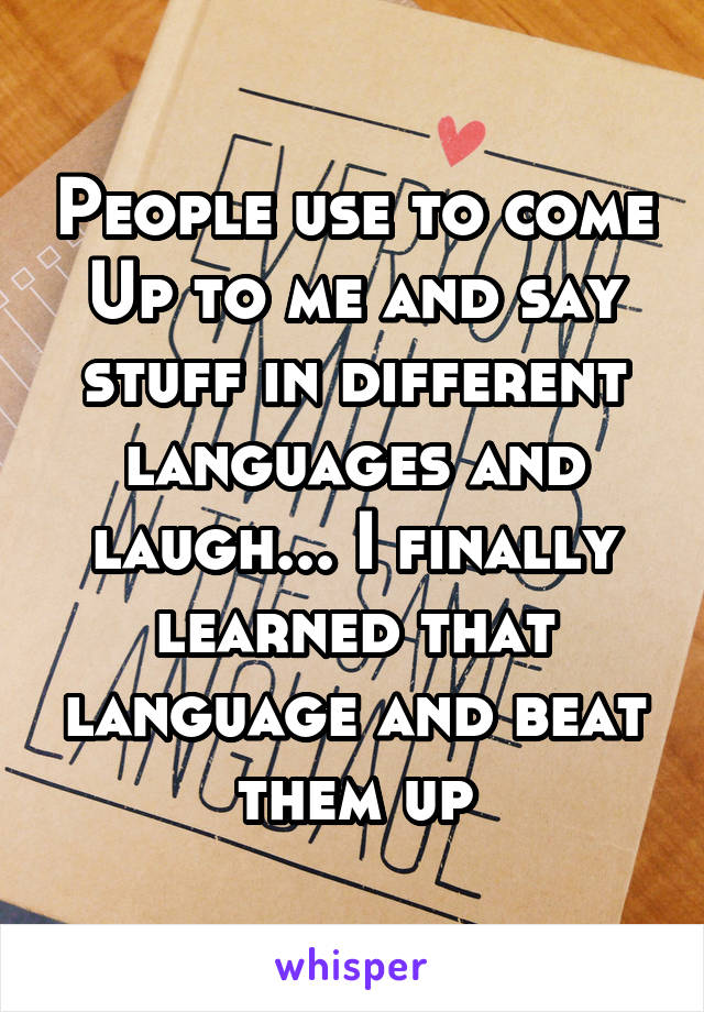 People use to come
Up to me and say stuff in different languages and laugh... I finally learned that language and beat them up