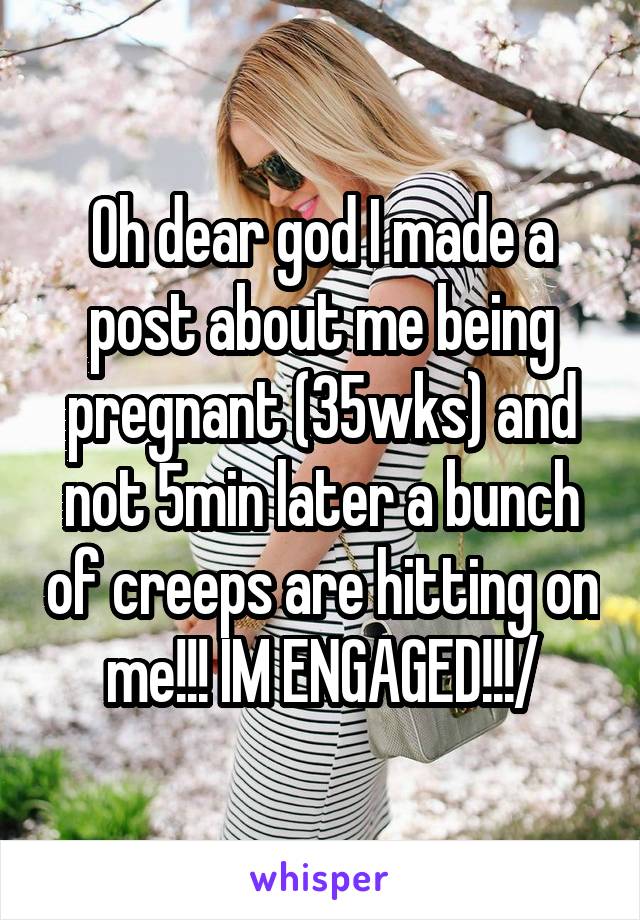 Oh dear god I made a post about me being pregnant (35wks) and not 5min later a bunch of creeps are hitting on me!!! IM ENGAGED!!!/