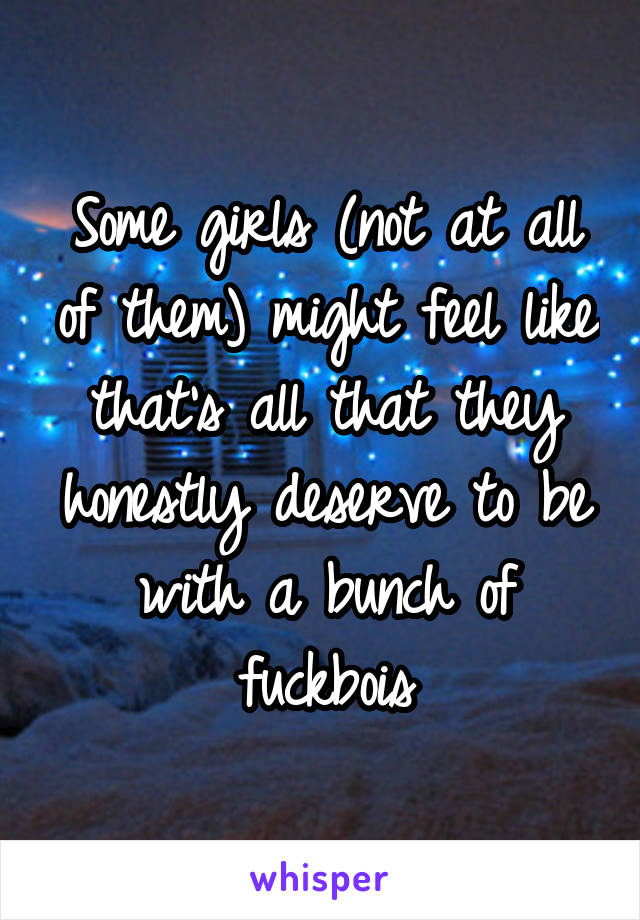 Some girls (not at all of them) might feel like that's all that they honestly deserve to be with a bunch of fuckbois