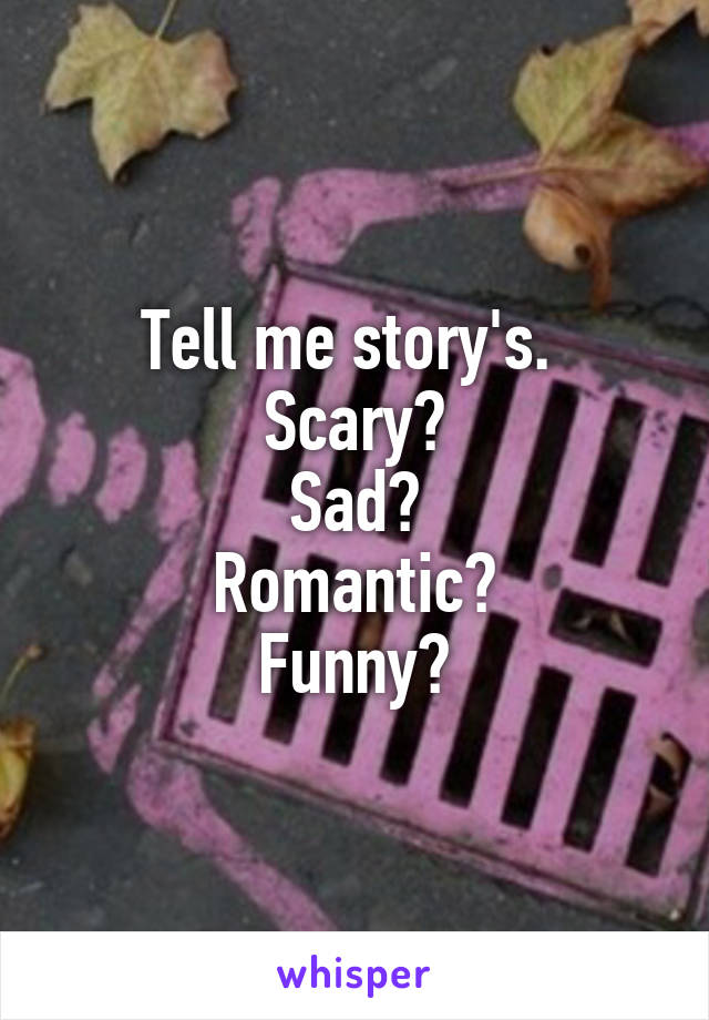 Tell me story's. 
Scary?
Sad?
Romantic?
Funny?