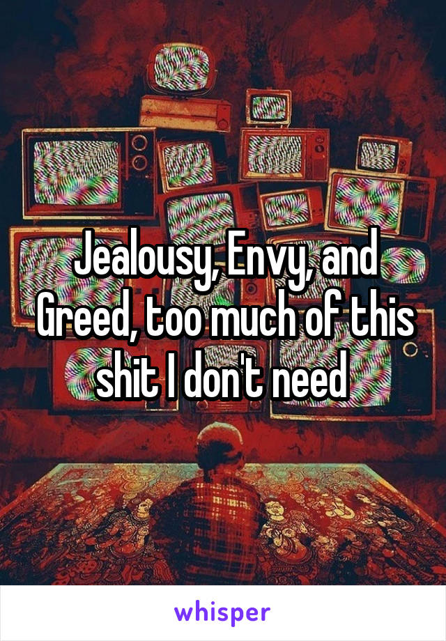 Jealousy, Envy, and Greed, too much of this shit I don't need 