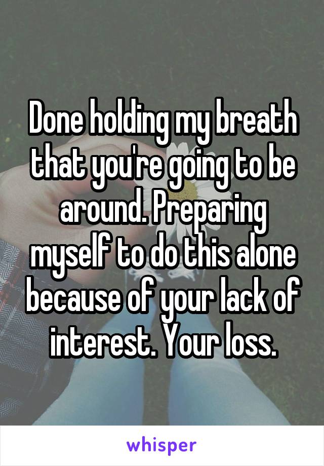 Done holding my breath that you're going to be around. Preparing myself to do this alone because of your lack of interest. Your loss.