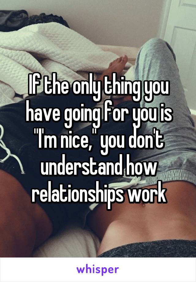 If the only thing you have going for you is "I'm nice," you don't understand how relationships work