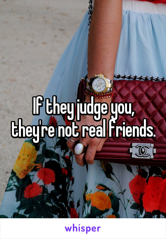 If they judge you, they're not real friends.