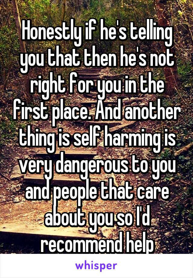 Honestly if he's telling you that then he's not right for you in the first place. And another thing is self harming is very dangerous to you and people that care about you so I'd recommend help