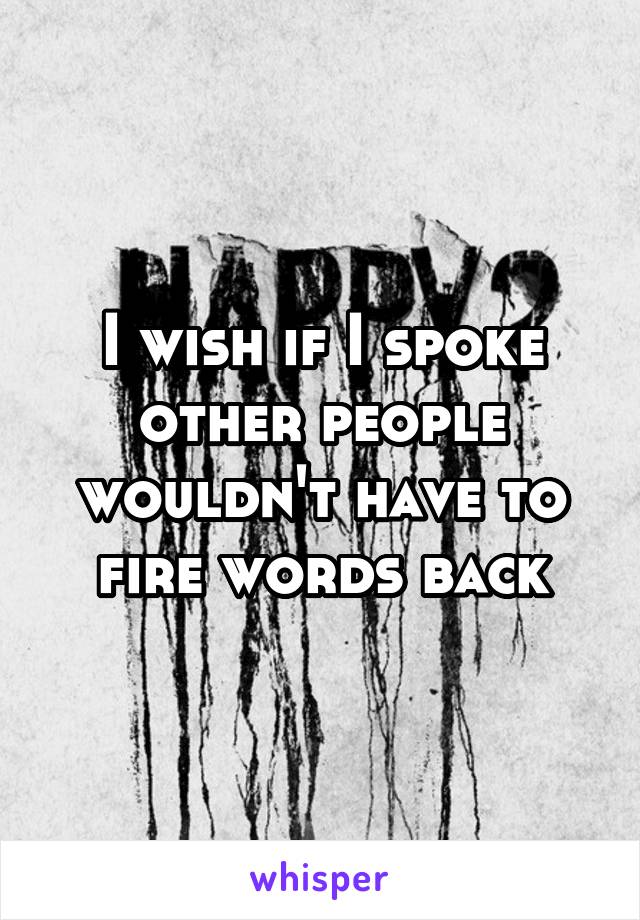 I wish if I spoke other people wouldn't have to fire words back