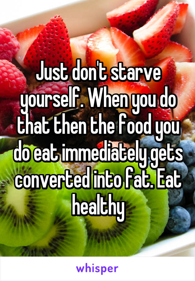 Just don't starve yourself. When you do that then the food you do eat immediately gets converted into fat. Eat healthy