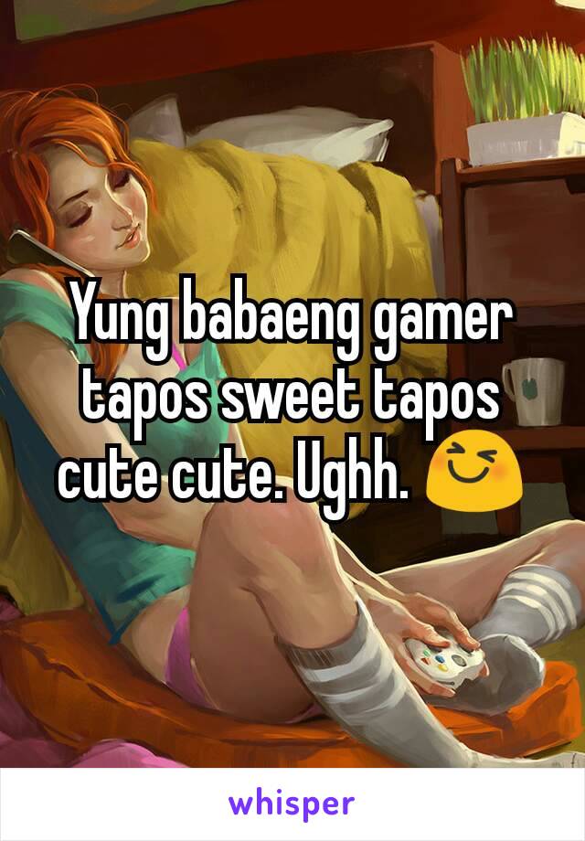 Yung babaeng gamer tapos sweet tapos cute cute. Ughh. 😆