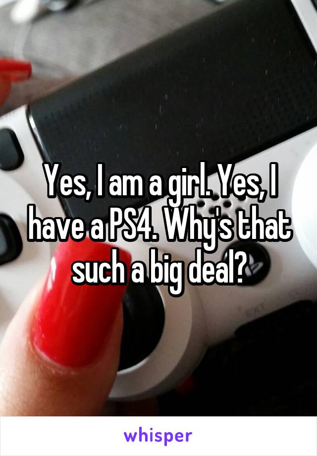 Yes, I am a girl. Yes, I have a PS4. Why's that such a big deal?