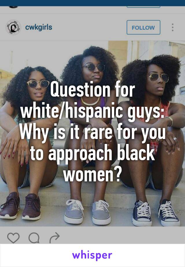 Question for white/hispanic guys: Why is it rare for you to approach black women?