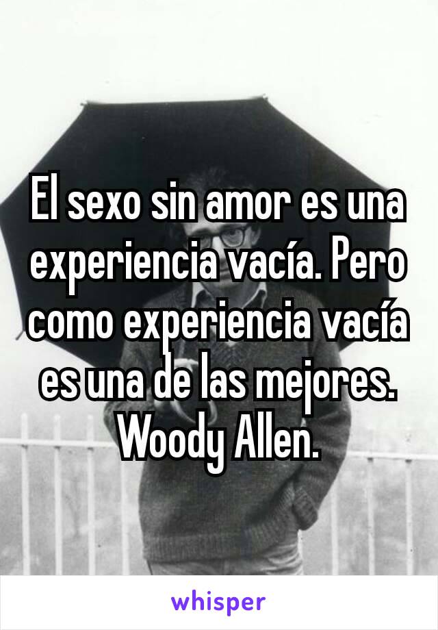 El sexo sin amor es una experiencia vacía. Pero como experiencia vacía es una de las mejores. Woody Allen.