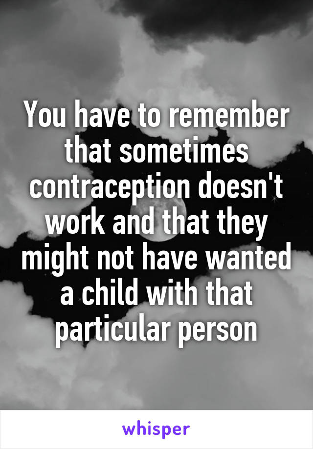 You have to remember that sometimes contraception doesn't work and that they might not have wanted a child with that particular person