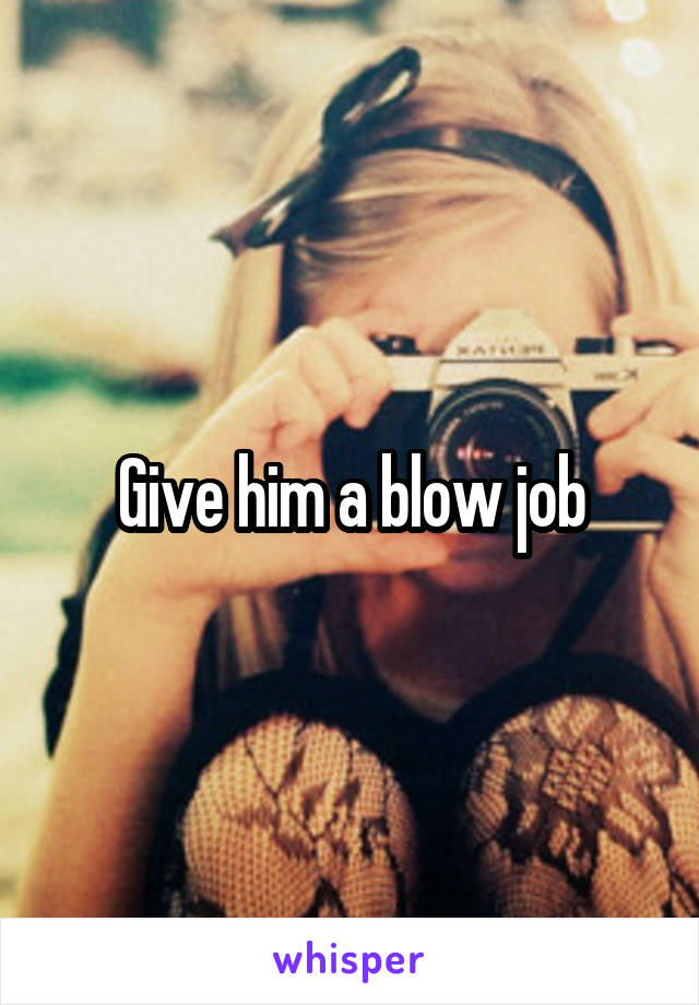 Give him a blow job