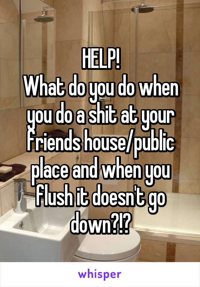 HELP!
What do you do when you do a shit at your friends house/public place and when you flush it doesn't go down?!?