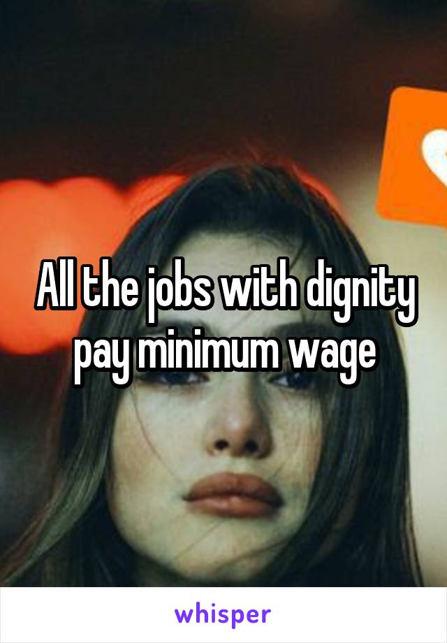 All the jobs with dignity pay minimum wage